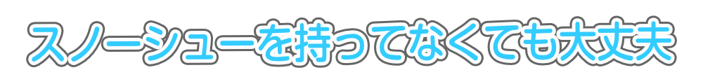 スノーシューを持ってなくても大丈夫